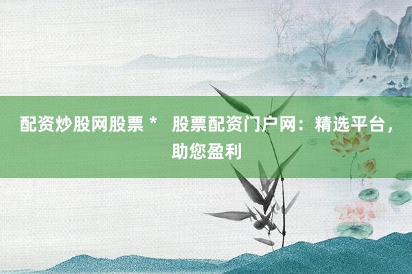 配资炒股网股票 *   股票配资门户网：精选平台，助您盈利