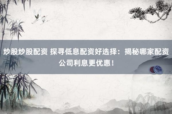 炒股炒股配资 探寻低息配资好选择：揭秘哪家配资公司利息更优惠！