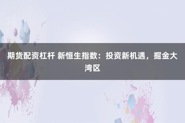 期货配资杠杆 新恒生指数：投资新机遇，掘金大湾区