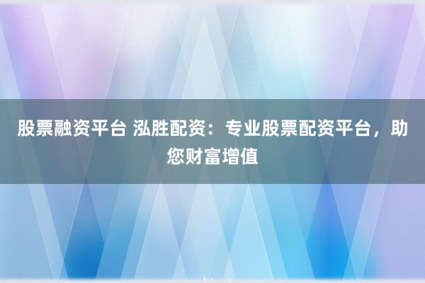 股票融资平台 泓胜配资：专业股票配资平台，助您财富增值