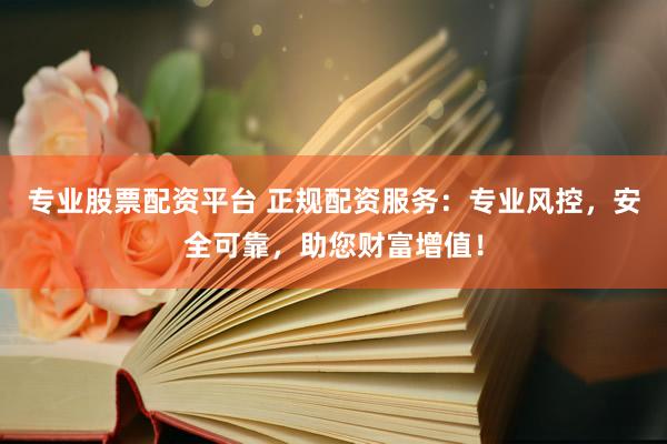 专业股票配资平台 正规配资服务：专业风控，安全可靠，助您财富增值！