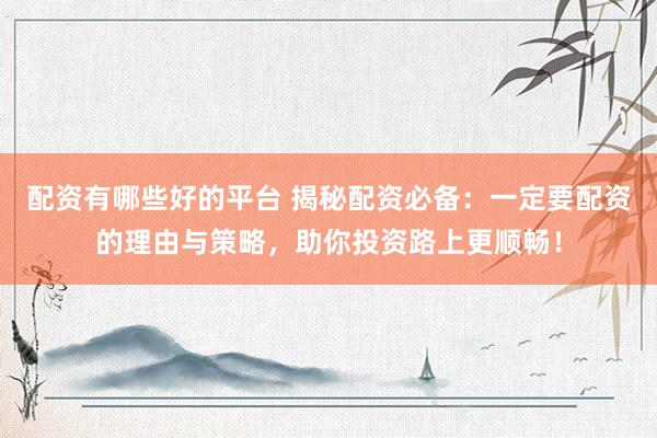 配资有哪些好的平台 揭秘配资必备：一定要配资的理由与策略，助你投资路上更顺畅！