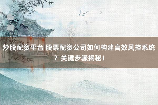 炒股配资平台 股票配资公司如何构建高效风控系统？关键步骤揭秘！