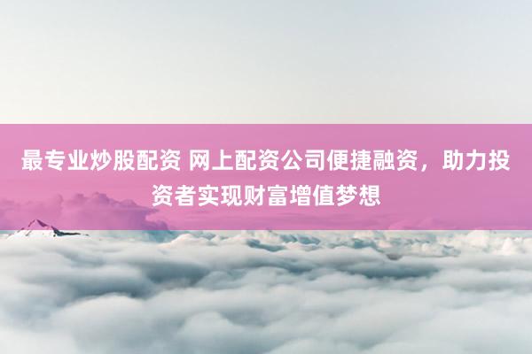 最专业炒股配资 网上配资公司便捷融资，助力投资者实现财富增值梦想