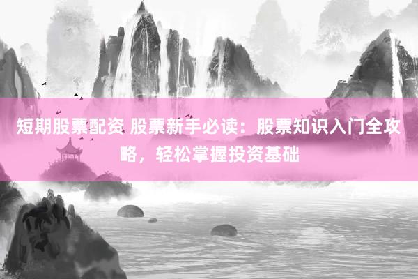 短期股票配资 股票新手必读：股票知识入门全攻略，轻松掌握投资基础