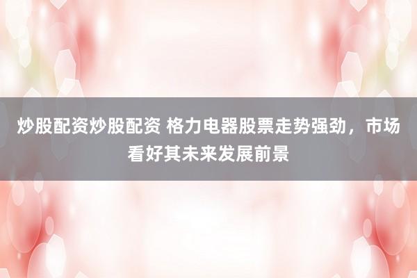 炒股配资炒股配资 格力电器股票走势强劲，市场看好其未来发展前景