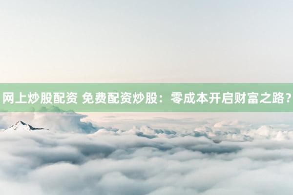 网上炒股配资 免费配资炒股：零成本开启财富之路？
