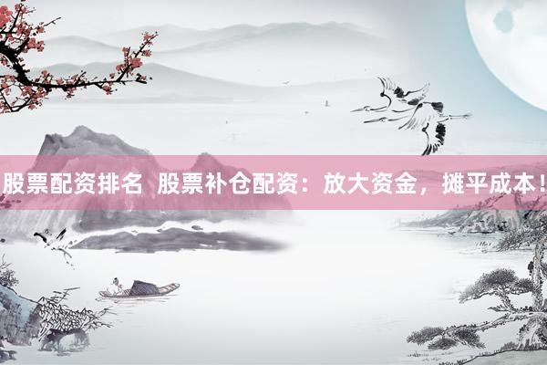 股票配资排名  股票补仓配资：放大资金，摊平成本！