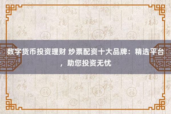 数字货币投资理财 炒票配资十大品牌：精选平台，助您投资无忧