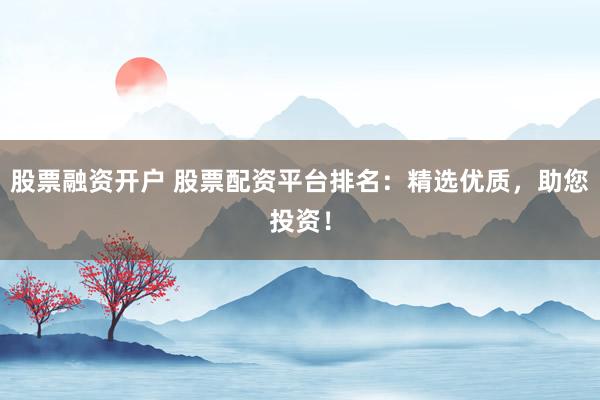股票融资开户 股票配资平台排名：精选优质，助您投资！