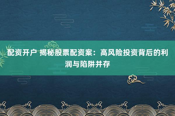 配资开户 揭秘股票配资案：高风险投资背后的利润与陷阱并存