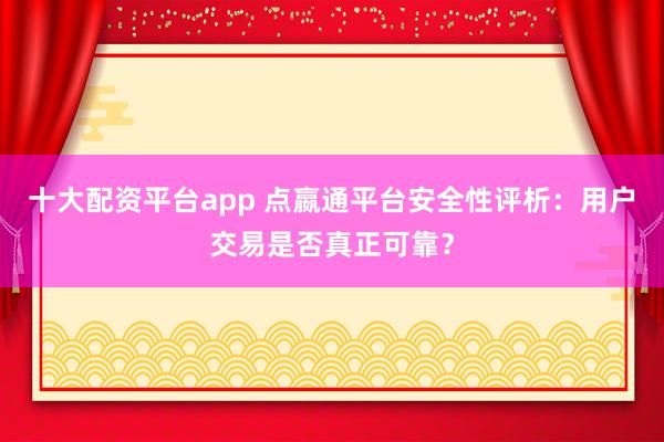 十大配资平台app 点嬴通平台安全性评析：用户交易是否真正可靠？