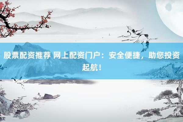 股票配资推荐 网上配资门户：安全便捷，助您投资起航！