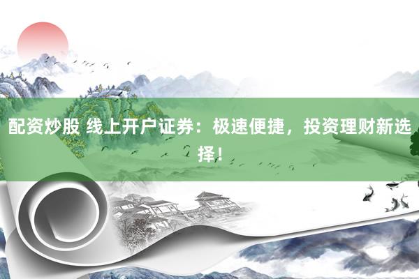 配资炒股 线上开户证券：极速便捷，投资理财新选择！