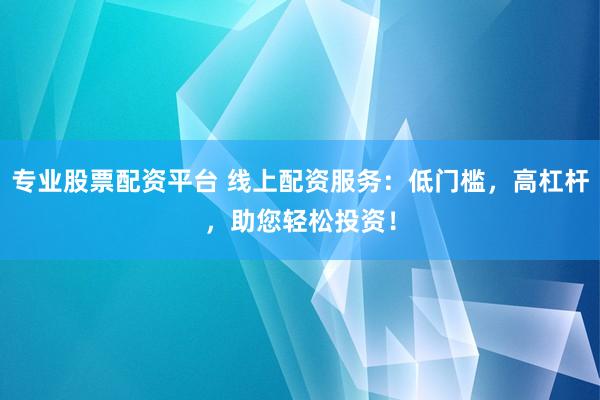 专业股票配资平台 线上配资服务：低门槛，高杠杆，助您轻松投资！