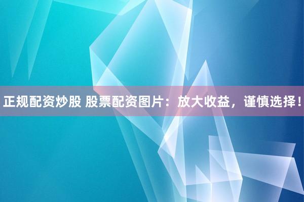 正规配资炒股 股票配资图片：放大收益，谨慎选择！
