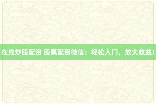 在线炒股配资 股票配资微信：轻松入门，放大收益！