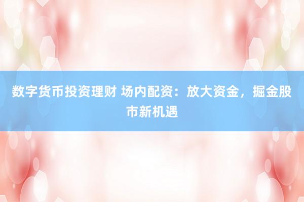 数字货币投资理财 场内配资：放大资金，掘金股市新机遇