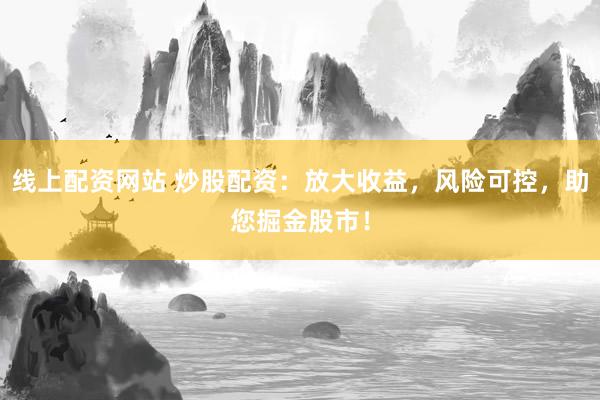 线上配资网站 炒股配资：放大收益，风险可控，助您掘金股市！
