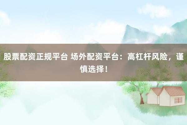 股票配资正规平台 场外配资平台：高杠杆风险，谨慎选择！