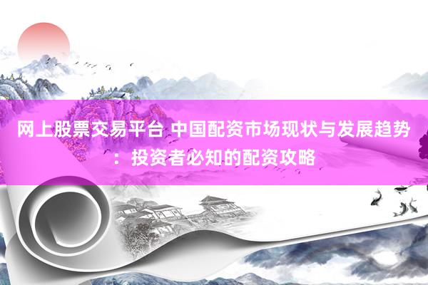 网上股票交易平台 中国配资市场现状与发展趋势：投资者必知的配资攻略