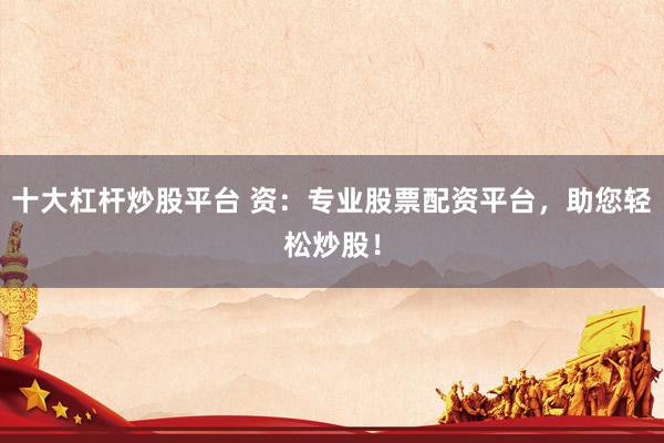 十大杠杆炒股平台 资：专业股票配资平台，助您轻松炒股！