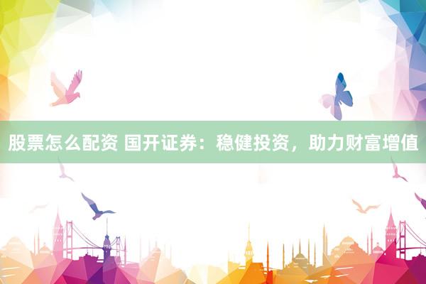 股票怎么配资 国开证券：稳健投资，助力财富增值