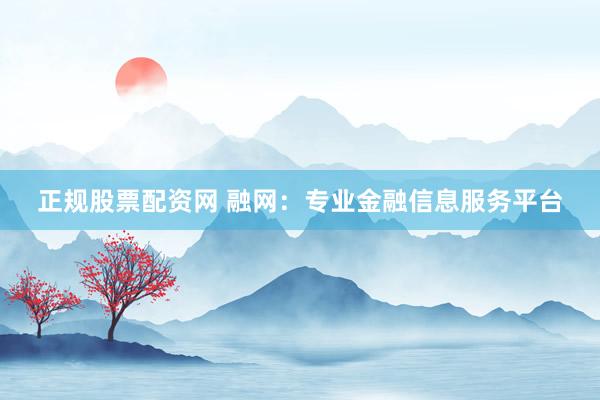 正规股票配资网 融网：专业金融信息服务平台