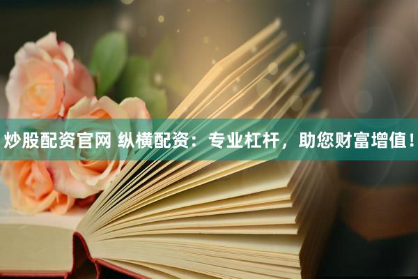 炒股配资官网 纵横配资：专业杠杆，助您财富增值！