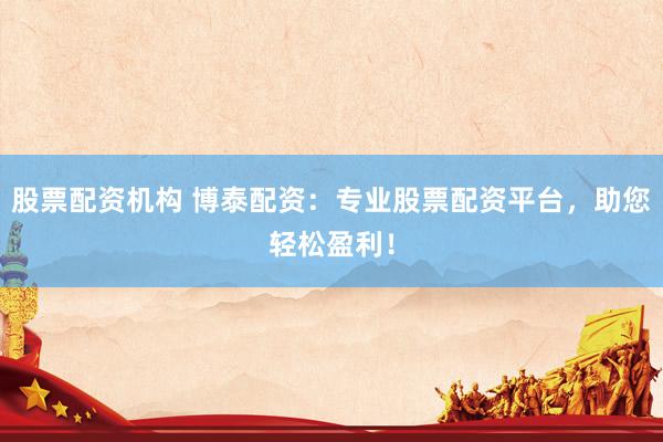 股票配资机构 博泰配资：专业股票配资平台，助您轻松盈利！