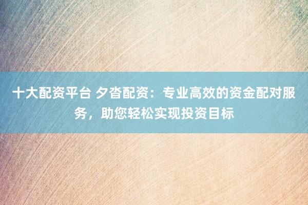 十大配资平台 夕沓配资：专业高效的资金配对服务，助您轻松实现投资目标