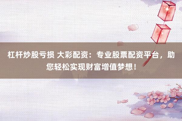 杠杆炒股亏损 大彩配资：专业股票配资平台，助您轻松实现财富增值梦想！