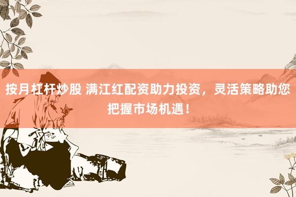 按月杠杆炒股 满江红配资助力投资，灵活策略助您把握市场机遇！
