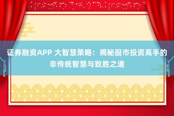 证券融资APP 大智慧策略：揭秘股市投资高手的非传统智慧与致胜之道
