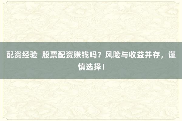 配资经验  股票配资赚钱吗？风险与收益并存，谨慎选择！