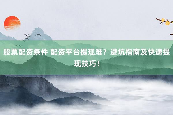 股票配资条件 配资平台提现难？避坑指南及快速提现技巧！