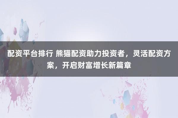 配资平台排行 熊猫配资助力投资者，灵活配资方案，开启财富增长新篇章