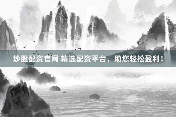 炒股配资官网 精选配资平台，助您轻松盈利！