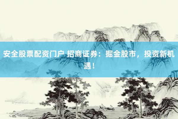 安全股票配资门户 招商证券：掘金股市，投资新机遇！