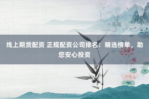 线上期货配资 正规配资公司排名：精选榜单，助您安心投资