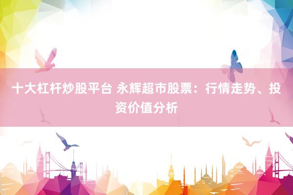 十大杠杆炒股平台 永辉超市股票：行情走势、投资价值分析