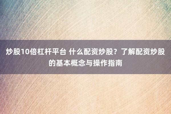 炒股10倍杠杆平台 什么配资炒股？了解配资炒股的基本概念与操作指南