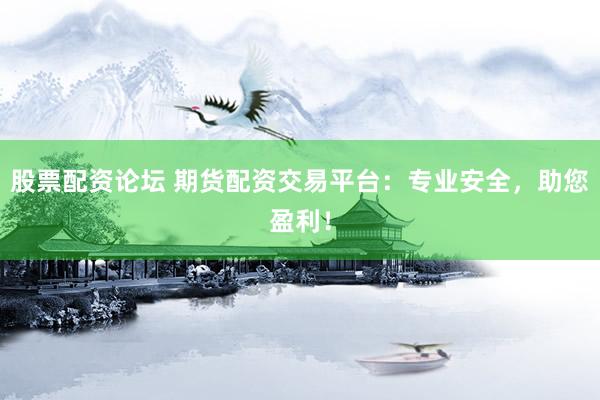 股票配资论坛 期货配资交易平台：专业安全，助您盈利！