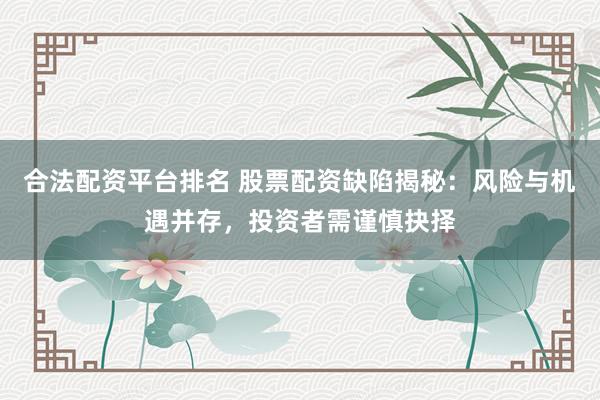 合法配资平台排名 股票配资缺陷揭秘：风险与机遇并存，投资者需谨慎抉择