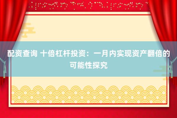 配资查询 十倍杠杆投资：一月内实现资产翻倍的可能性探究