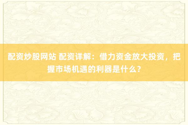 配资炒股网站 配资详解：借力资金放大投资，把握市场机遇的利器是什么？