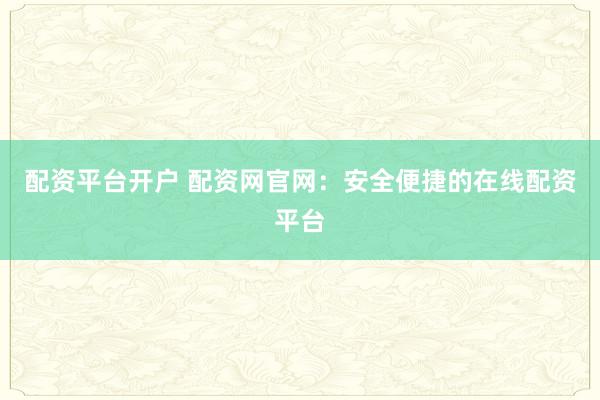 配资平台开户 配资网官网：安全便捷的在线配资平台