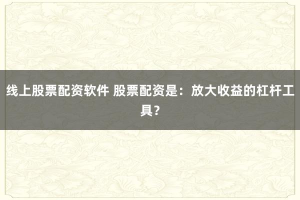 线上股票配资软件 股票配资是：放大收益的杠杆工具？