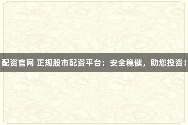 配资官网 正规股市配资平台：安全稳健，助您投资！