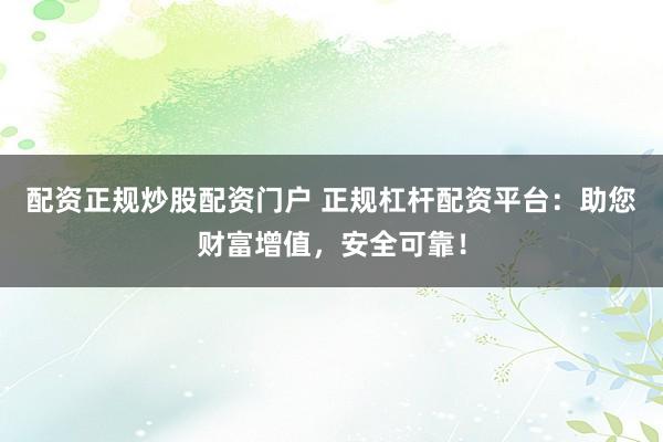 配资正规炒股配资门户 正规杠杆配资平台：助您财富增值，安全可靠！